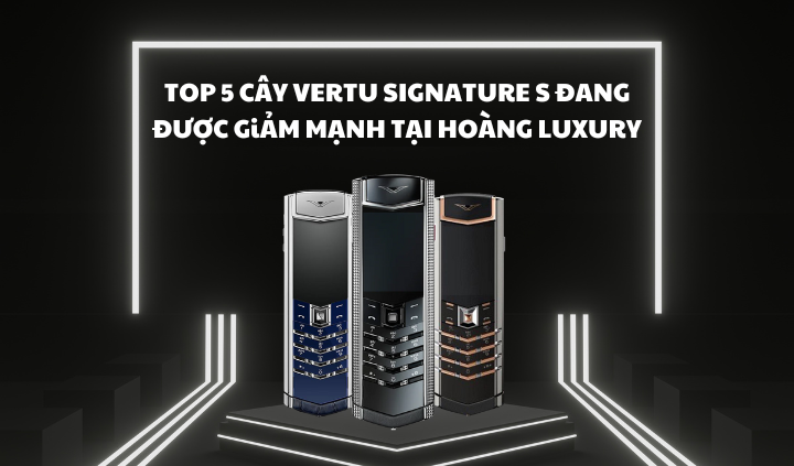 TOP 5 SẢN PHẨM VERTU SIGNATURE S ĐANG ĐƯỢC SALE TẠI HOÀNG LUXURY 2025
